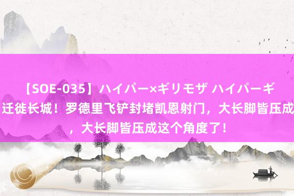 【SOE-035】ハイパー×ギリモザ ハイパーギリモザ Ami 迁徙长城！罗德里飞铲封堵凯恩射门，大长脚皆压成这个角度了！