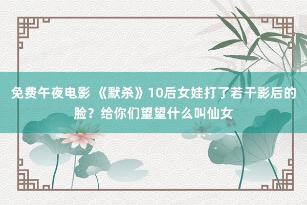 免费午夜电影 《默杀》10后女娃打了若干影后的脸？给你们望望什么叫仙女