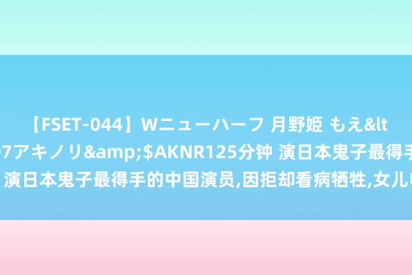 【FSET-044】Wニューハーフ 月野姫 もえ</a>2006-12-07アキノリ&$AKNR125分钟 演日本鬼子最得手的中国演员，因拒却看病牺牲，女儿电影创票房冠军