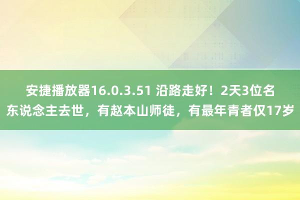 安捷播放器16.0.3.51 沿路走好！2天3位名东说念主去世，有赵本山师徒，有最年青者仅17岁