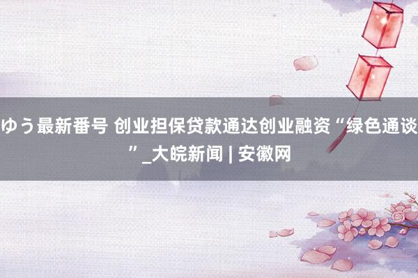 ゆう最新番号 创业担保贷款通达创业融资“绿色通谈”_大皖新闻 | 安徽网