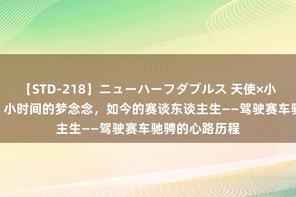 【STD-218】ニューハーフダブルス 天使×小悪魔 沙織 もえ 小时间的梦念念，如今的赛谈东谈主生——驾驶赛车驰骋的心路历程