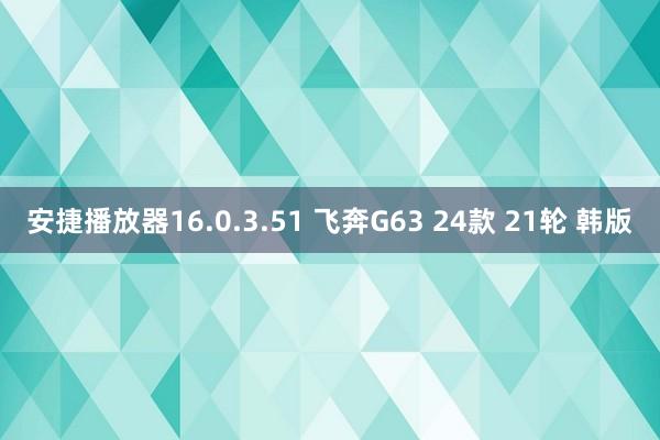 安捷播放器16.0.3.51 飞奔G63 24款 21轮 韩版