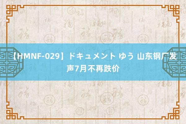 【HMNF-029】ドキュメント ゆう 山东钢厂发声7月不再跌价