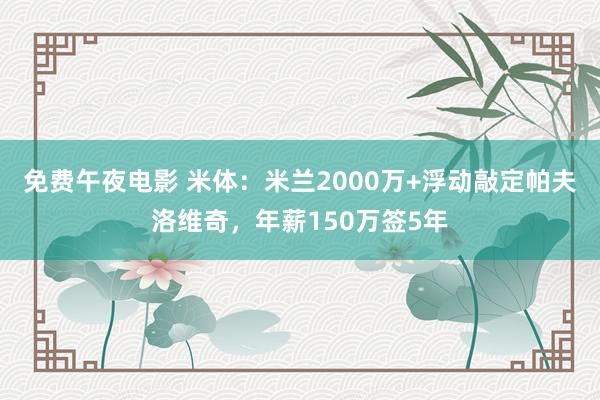 免费午夜电影 米体：米兰2000万+浮动敲定帕夫洛维奇，年薪150万签5年