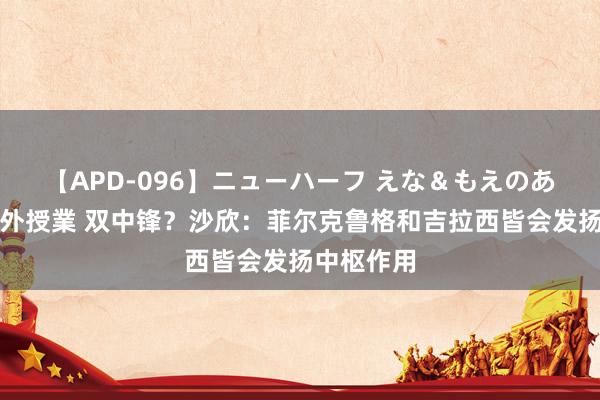 【APD-096】ニューハーフ えな＆もえのあぶない課外授業 双中锋？沙欣：菲尔克鲁格和吉拉西皆会发扬中枢作用