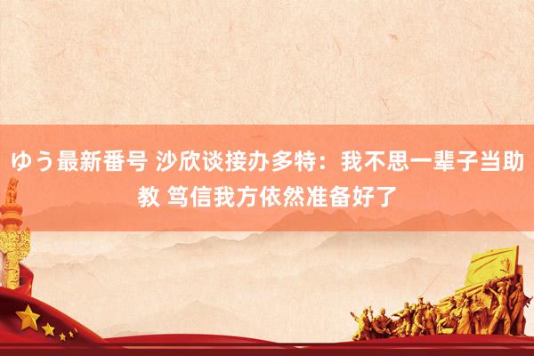 ゆう最新番号 沙欣谈接办多特：我不思一辈子当助教 笃信我方依然准备好了