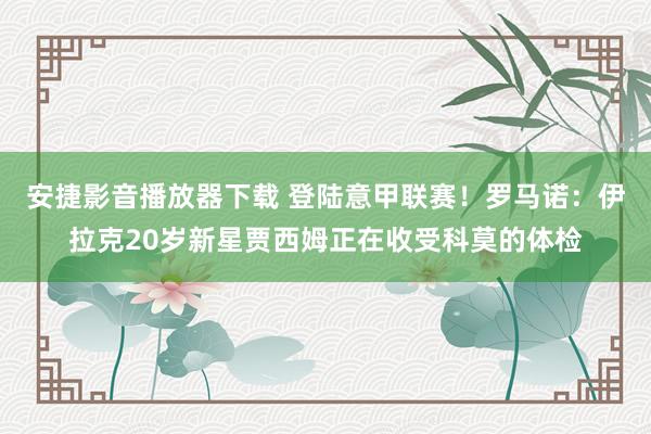 安捷影音播放器下载 登陆意甲联赛！罗马诺：伊拉克20岁新星贾西姆正在收受科莫的体检