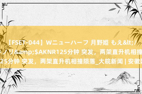 【FSET-044】Wニューハーフ 月野姫 もえ</a>2006-12-07アキノリ&$AKNR125分钟 突发，两架直升机相撞陨落_大皖新闻 | 安徽网