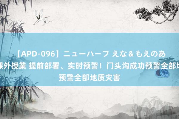 【APD-096】ニューハーフ えな＆もえのあぶない課外授業 提前部署、实时预警！门头沟成功预警全部地质灾害