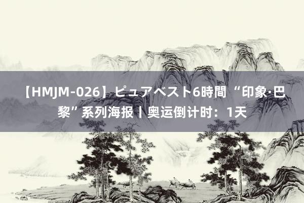 【HMJM-026】ピュアベスト6時間 “印象·巴黎”系列海报丨奥运倒计时：1天