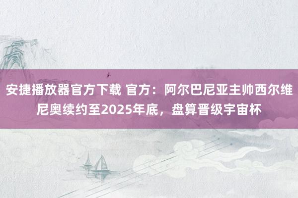 安捷播放器官方下载 官方：阿尔巴尼亚主帅西尔维尼奥续约至2025年底，盘算晋级宇宙杯