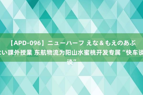 【APD-096】ニューハーフ えな＆もえのあぶない課外授業 东航物流为阳山水蜜桃开发专属“快车谈”