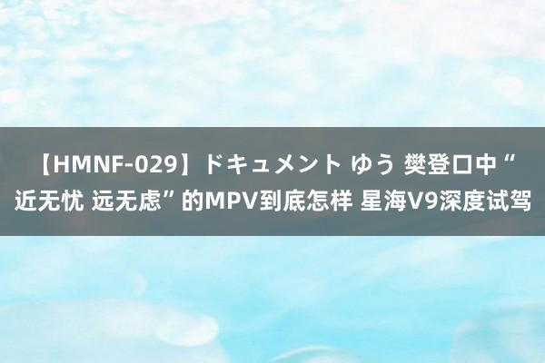 【HMNF-029】ドキュメント ゆう 樊登口中“近无忧 远无虑”的MPV到底怎样 星海V9深度试驾