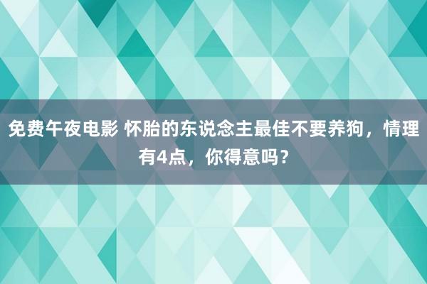 免费午夜电影 怀胎的东说念主最佳不要养狗，情理有4点，你得意吗？