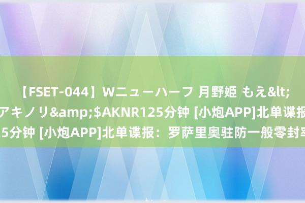 【FSET-044】Wニューハーフ 月野姫 もえ</a>2006-12-07アキノリ&$AKNR125分钟 [小炮APP]北单谍报：罗萨里奥驻防一般零封率较低