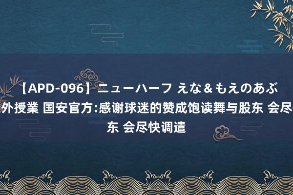 【APD-096】ニューハーフ えな＆もえのあぶない課外授業 国安官方:感谢球迷的赞成饱读舞与股东 会尽快调遣