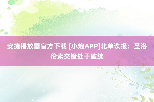 安捷播放器官方下载 [小炮APP]北单谍报：圣洛伦索交锋处于破绽