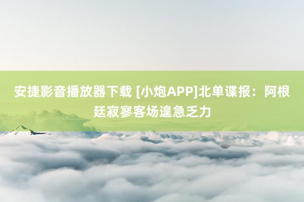 安捷影音播放器下载 [小炮APP]北单谍报：阿根廷寂寥客场遑急乏力