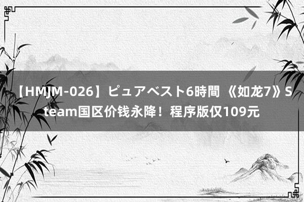 【HMJM-026】ピュアベスト6時間 《如龙7》Steam国区价钱永降！程序版仅109元