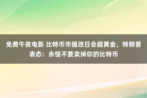 免费午夜电影 比特币市值改日会超黄金，特朗普表态：永恒不要卖掉你的比特币