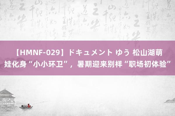 【HMNF-029】ドキュメント ゆう 松山湖萌娃化身“小小环卫”，暑期迎来别样“职场初体验”