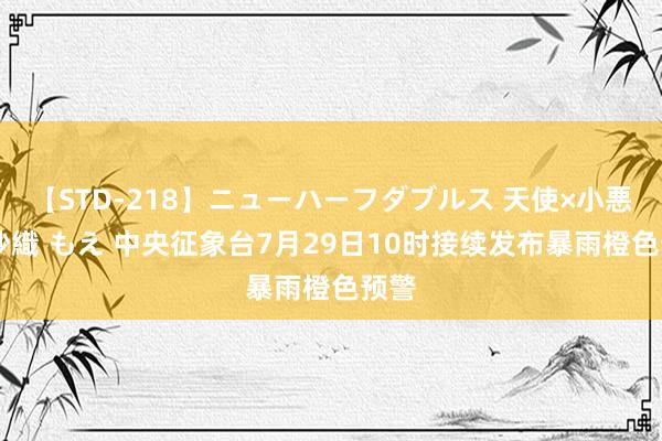 【STD-218】ニューハーフダブルス 天使×小悪魔 沙織 もえ 中央征象台7月29日10时接续发布暴雨橙色预警