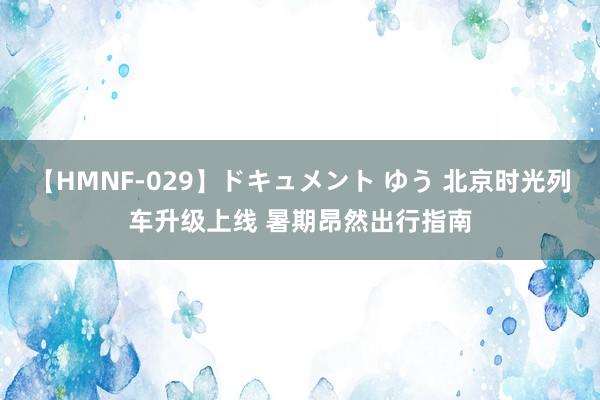 【HMNF-029】ドキュメント ゆう 北京时光列车升级上线 暑期昂然出行指南