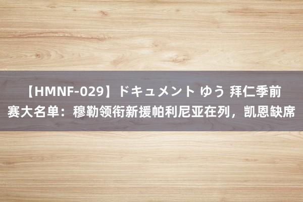 【HMNF-029】ドキュメント ゆう 拜仁季前赛大名单：穆勒领衔新援帕利尼亚在列，凯恩缺席