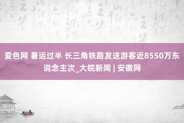 爱色网 暑运过半 长三角铁路发送游客近8550万东说念主次_大皖新闻 | 安徽网