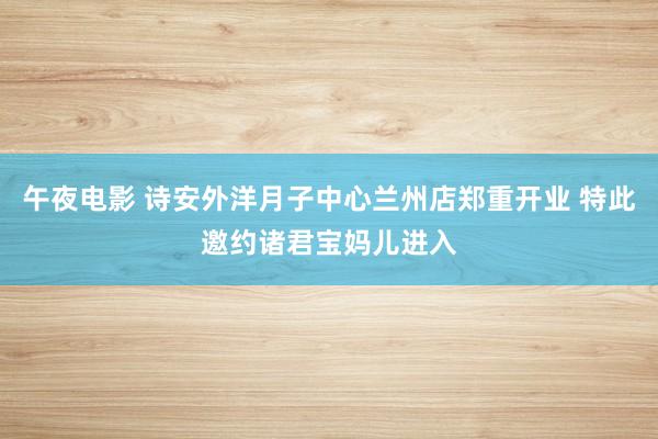 午夜电影 诗安外洋月子中心兰州店郑重开业 特此邀约诸君宝妈儿进入