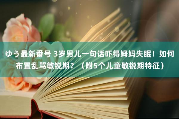 ゆう最新番号 3岁男儿一句话吓得姆妈失眠！如何布置乱骂敏锐期？（附5个儿童敏锐期特征）