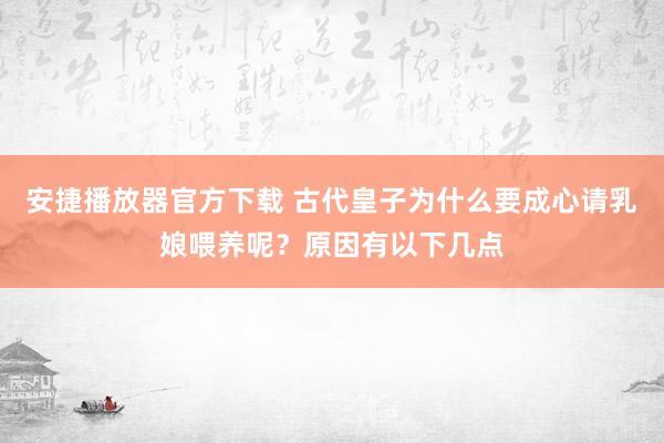 安捷播放器官方下载 古代皇子为什么要成心请乳娘喂养呢？原因有以下几点