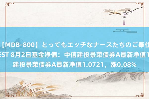 【MDB-800】とってもエッチなナースたちのご奉仕SEX 30人4時間BEST 8月2日基金净值：中信建投景荣债券A最新净值1.0721，涨0.08%