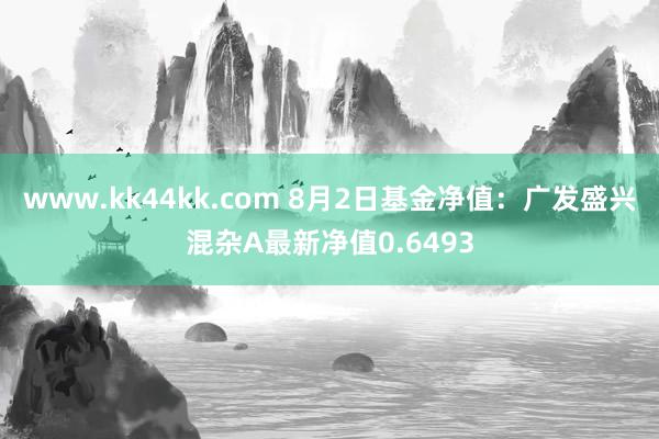 www.kk44kk.com 8月2日基金净值：广发盛兴混杂A最新净值0.6493