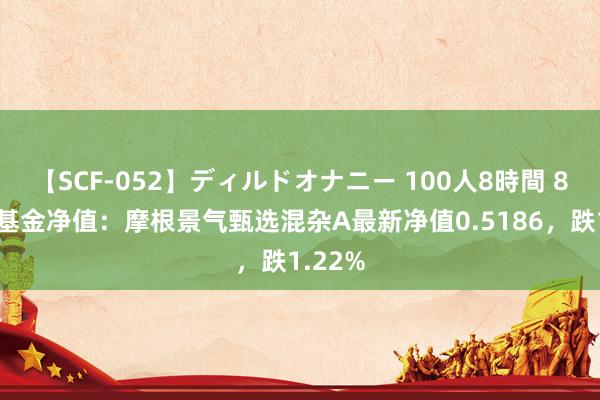 【SCF-052】ディルドオナニー 100人8時間 8月2日基金净值：摩根景气甄选混杂A最新净值0.5186，跌1.22%