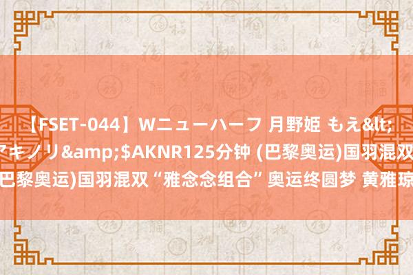 【FSET-044】Wニューハーフ 月野姫 もえ</a>2006-12-07アキノリ&$AKNR125分钟 (巴黎奥运)国羽混双“雅念念组合”奥运终圆梦 黄雅琼获利双重幸福