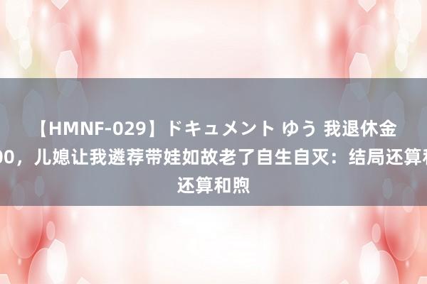 【HMNF-029】ドキュメント ゆう 我退休金5000，儿媳让我遴荐带娃如故老了自生自灭：结局还算和煦