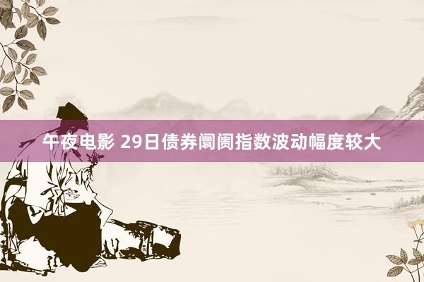 午夜电影 29日债券阛阓指数波动幅度较大