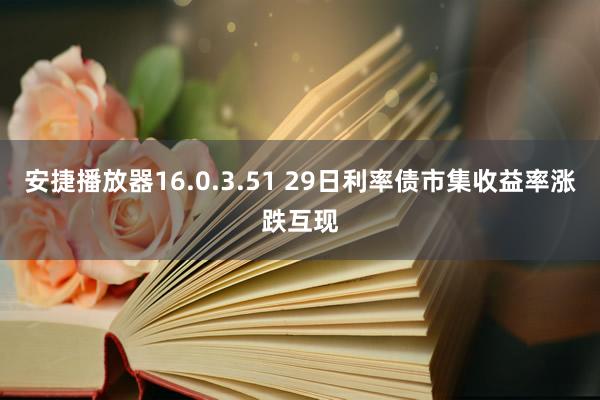 安捷播放器16.0.3.51 29日利率债市集收益率涨跌互现