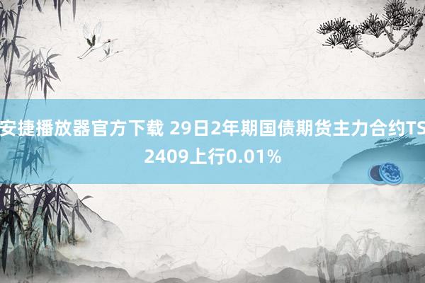 安捷播放器官方下载 29日2年期国债期货主力合约TS2409上行0.01%