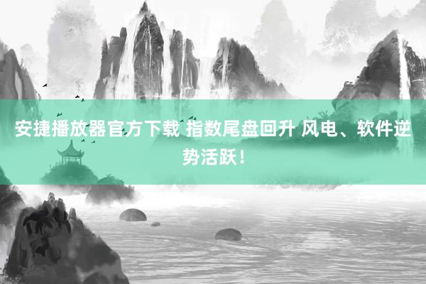 安捷播放器官方下载 指数尾盘回升 风电、软件逆势活跃！