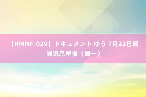 【HMNF-029】ドキュメント ゆう 7月22日阛阓讯息早报（周一）