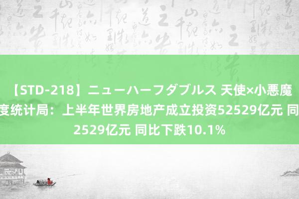 【STD-218】ニューハーフダブルス 天使×小悪魔 沙織 もえ 国度统计局：上半年世界房地产成立投资52529亿元 同比下跌10.1%