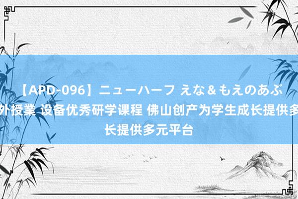 【APD-096】ニューハーフ えな＆もえのあぶない課外授業 设备优秀研学课程 佛山创产为学生成长提供多元平台