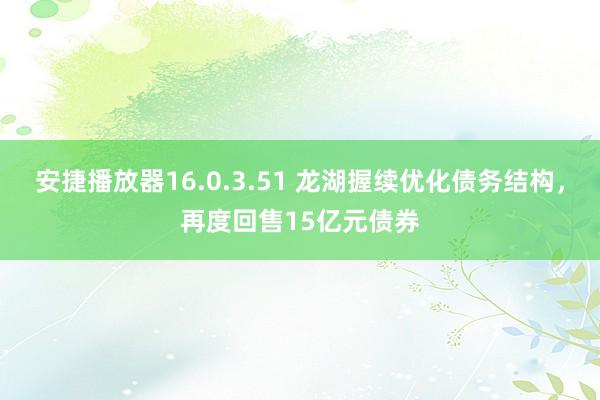 安捷播放器16.0.3.51 龙湖握续优化债务结构，再度回售15亿元债券