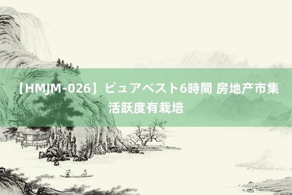 【HMJM-026】ピュアベスト6時間 房地产市集活跃度有栽培