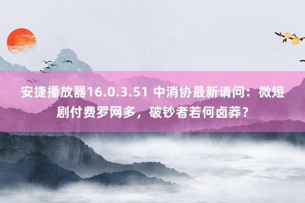 安捷播放器16.0.3.51 中消协最新请问：微短剧付费罗网多，破钞者若何卤莽？