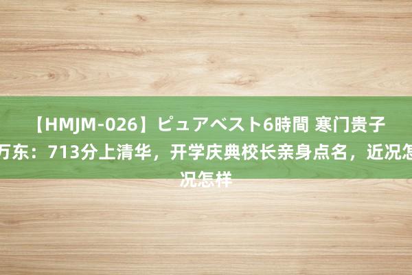 【HMJM-026】ピュアベスト6時間 寒门贵子林万东：713分上清华，开学庆典校长亲身点名，近况怎样