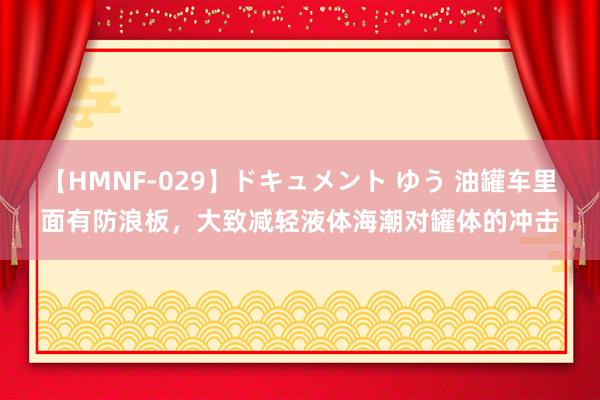 【HMNF-029】ドキュメント ゆう 油罐车里面有防浪板，大致减轻液体海潮对罐体的冲击